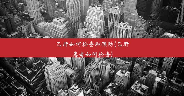 <b>乙肝如何检查和预防(乙肝患者如何检查)</b>