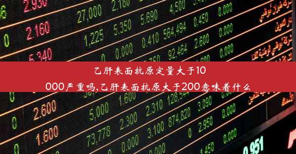 乙肝表面抗原定量大于10000严重吗,乙肝表面抗原大于200意味着什么