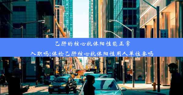 乙肝的核心抗体阳性能正常入职吗;体检乙肝核心抗体阳性用人单位要吗