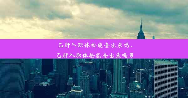 乙肝入职体检能查出来吗、乙肝入职体检能查出来吗男