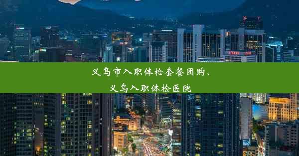 义乌市入职体检套餐团购、义乌入职体检医院