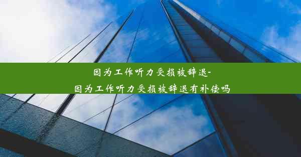 因为工作听力受损被辞退-因为工作听力受损被辞退有补偿吗