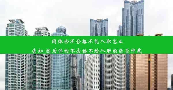 因体检不合格不能入职怎么告知-因为体检不合格不给入职的能否仲裁