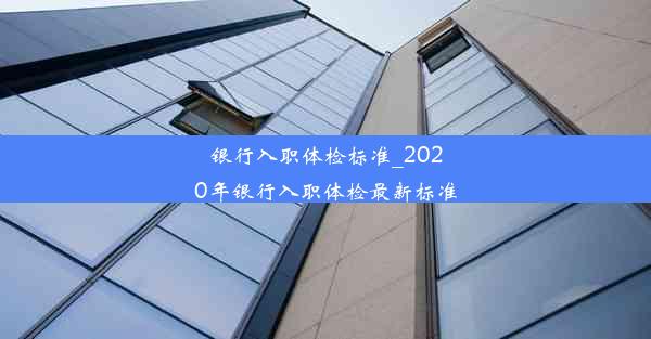 银行入职体检标准_2020年银行入职体检最新标准