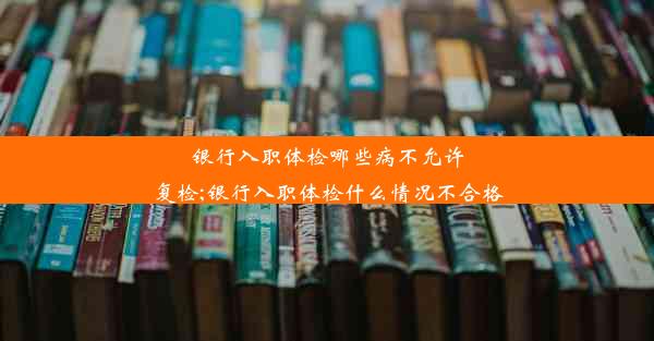 <b>银行入职体检哪些病不允许复检;银行入职体检什么情况不合格</b>