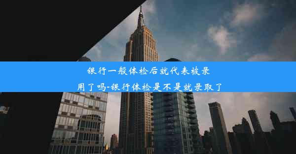 银行一般体检后就代表被录用了吗-银行体检是不是就录取了