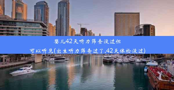 婴儿42天听力筛查没过但可以听见(出生听力筛查过了,42天体检没过)