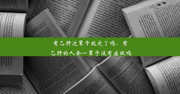 有乙肝这辈子就完了吗、有乙肝的人会一辈子没有症状吗