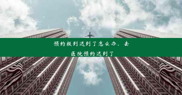 预约报到迟到了怎么办、去医院预约迟到了