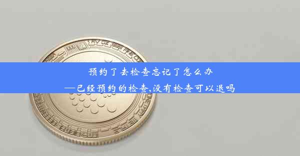 预约了去检查忘记了怎么办—已经预约的检查,没有检查可以退吗