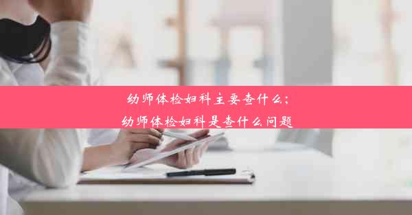 幼师体检妇科主要查什么;幼师体检妇科是查什么问题