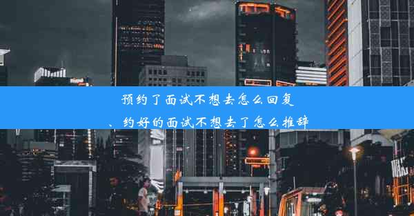 预约了面试不想去怎么回复、约好的面试不想去了怎么推辞