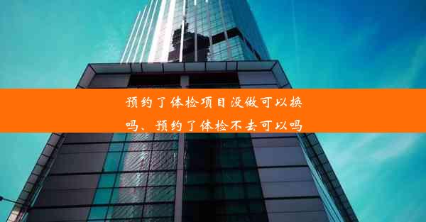 预约了体检项目没做可以换吗、预约了体检不去可以吗