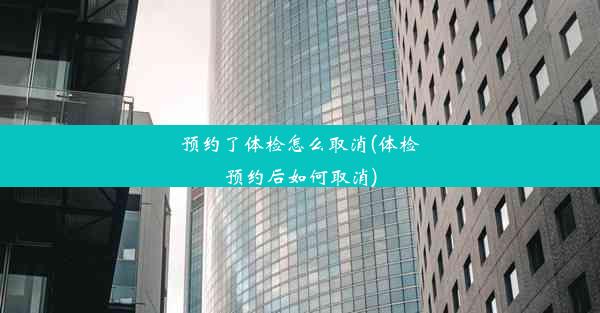 预约了体检怎么取消(体检预约后如何取消)