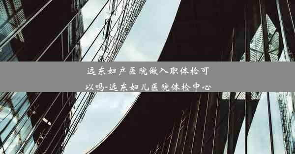 远东妇产医院做入职体检可以吗-远东妇儿医院体检中心