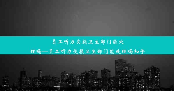 员工听力受损卫生部门能处理吗—员工听力受损卫生部门能处理吗知乎