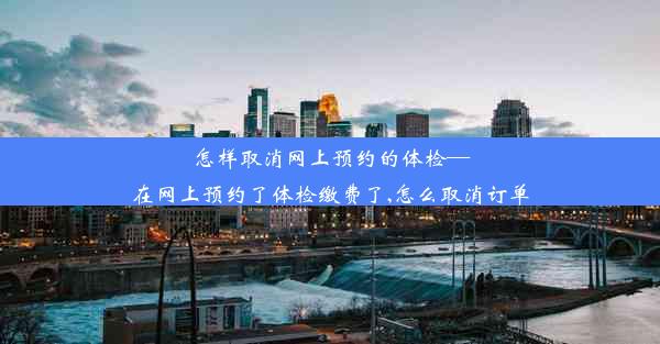 怎样取消网上预约的体检—在网上预约了体检缴费了,怎么取消订单