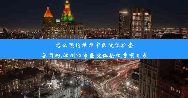 <b>怎么预约漳州市医院体检套餐团购,漳州市市医院体检收费项目表</b>