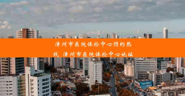 漳州市医院体检中心预约热线_漳州市医院体检中心地址