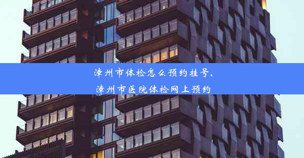 漳州市体检怎么预约挂号,漳州市医院体检网上预约