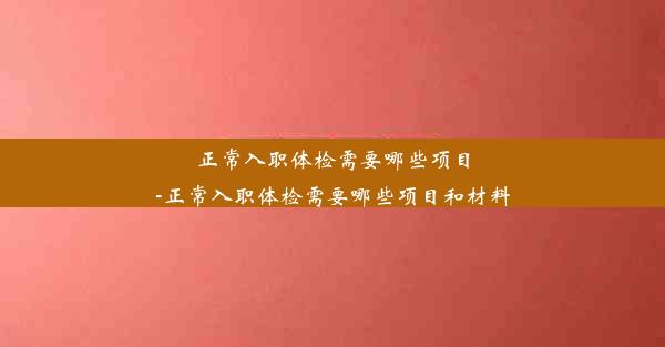 正常入职体检需要哪些项目-正常入职体检需要哪些项目和材料