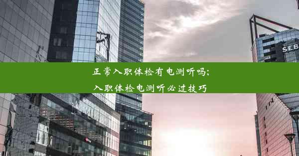 正常入职体检有电测听吗;入职体检电测听必过技巧