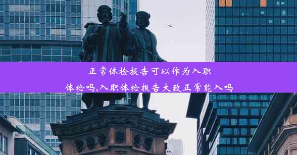 正常体检报告可以作为入职体检吗,入职体检报告大致正常能入吗