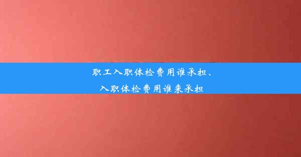 职工入职体检费用谁承担、入职体检费用谁来承担