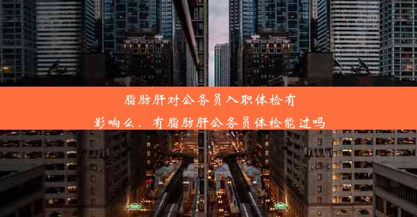 脂肪肝对公务员入职体检有影响么、有脂肪肝公务员体检能过吗