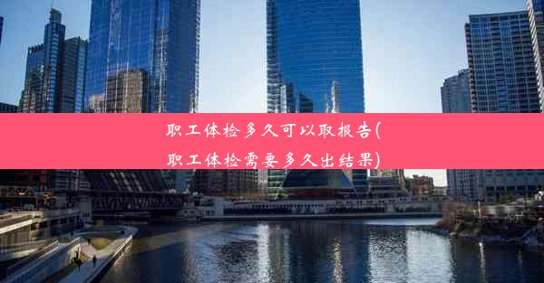 职工体检多久可以取报告(职工体检需要多久出结果)