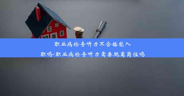 职业病检查听力不合格能入职吗-职业病检查听力需要脱离岗位吗