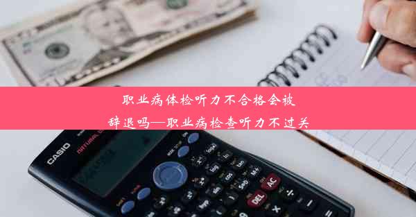 职业病体检听力不合格会被辞退吗—职业病检查听力不过关