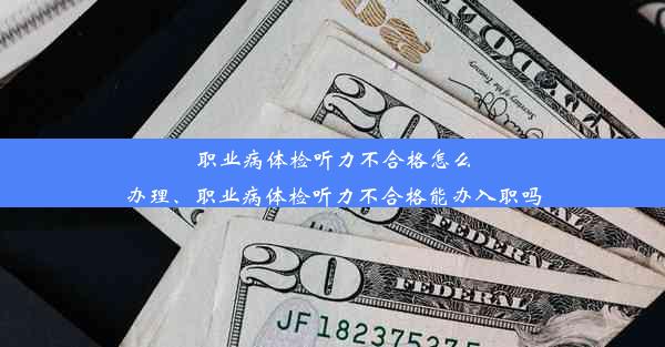 职业病体检听力不合格怎么办理、职业病体检听力不合格能办入职吗