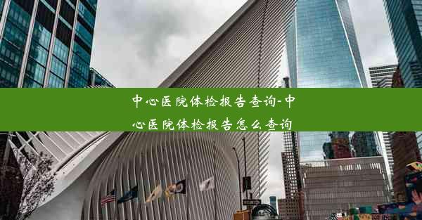 中心医院体检报告查询-中心医院体检报告怎么查询