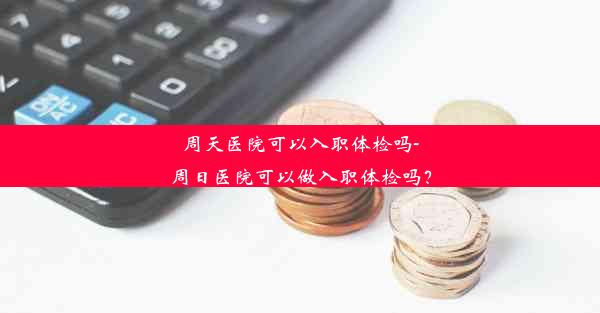 周天医院可以入职体检吗-周日医院可以做入职体检吗？