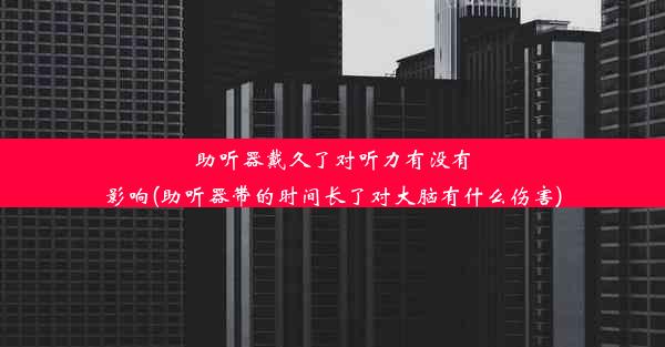 助听器戴久了对听力有没有影响(助听器带的时间长了对大脑有什么伤害)