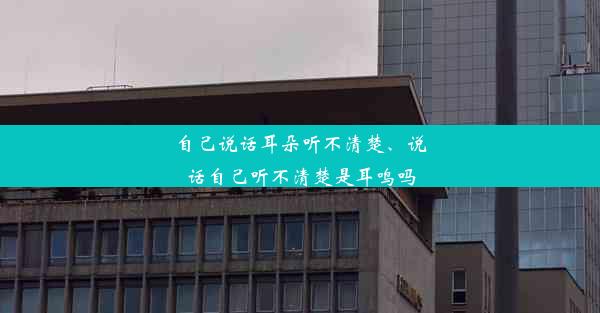 自己说话耳朵听不清楚、说话自己听不清楚是耳鸣吗