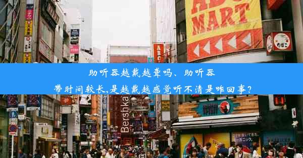 助听器越戴越聋吗、助听器带时间较长,是越戴越感觉听不清是咋回事？