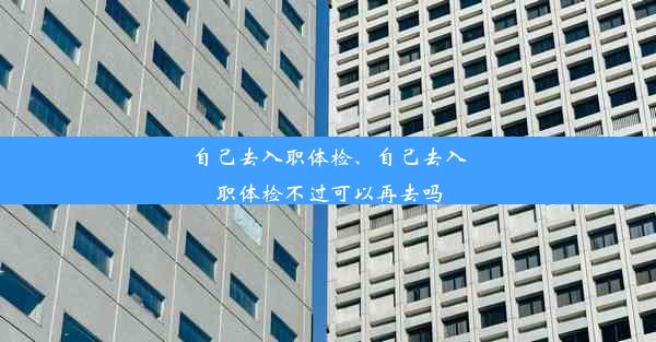 自己去入职体检、自己去入职体检不过可以再去吗