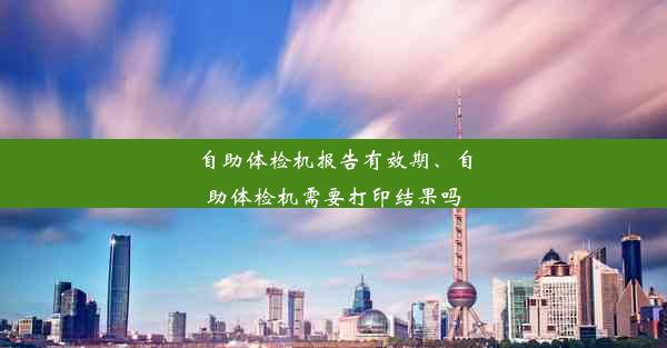 自助体检机报告有效期、自助体检机需要打印结果吗