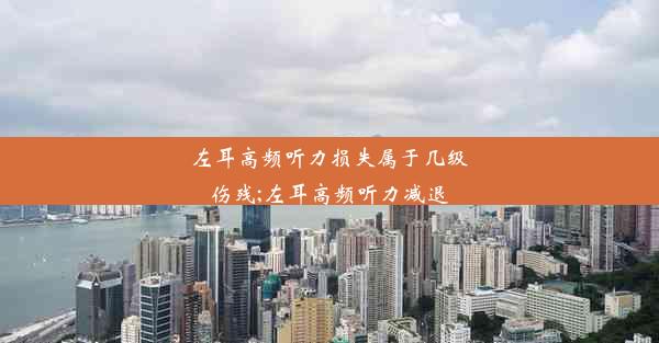 <b>左耳高频听力损失属于几级伤残;左耳高频听力减退</b>