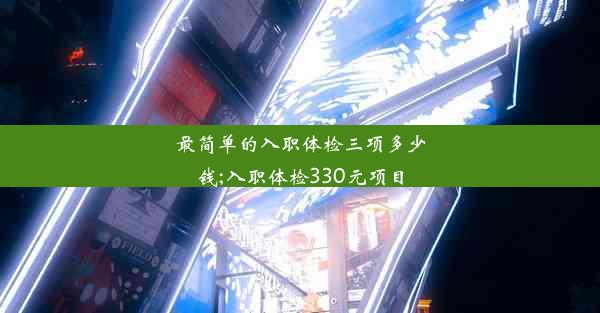 最简单的入职体检三项多少钱;入职体检330元项目