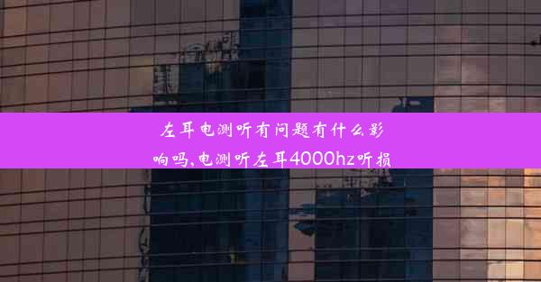 左耳电测听有问题有什么影响吗,电测听左耳4000hz听损