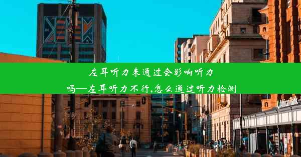 左耳听力未通过会影响听力吗—左耳听力不行,怎么通过听力检测