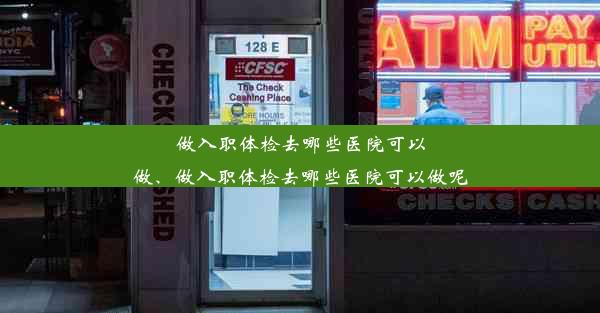 做入职体检去哪些医院可以做、做入职体检去哪些医院可以做呢