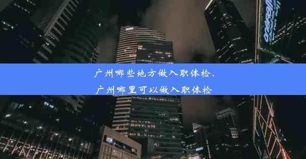 广州哪些地方做入职体检、广州哪里可以做入职体检