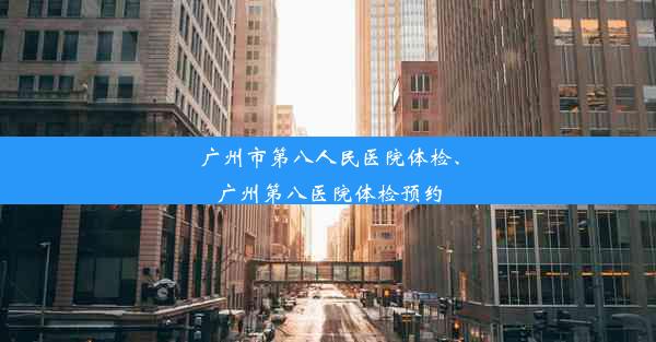 广州市第八人民医院体检、广州第八医院体检预约