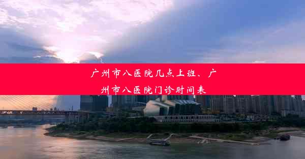 广州市八医院几点上班、广州市八医院门诊时间表