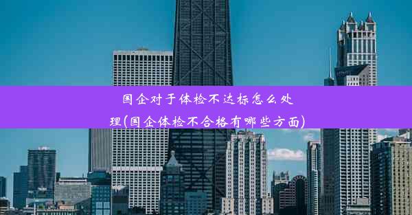 国企对于体检不达标怎么处理(国企体检不合格有哪些方面)