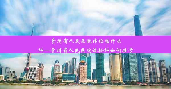 <b>贵州省人民医院体检挂什么科—贵州省人民医院体检科如何挂号</b>